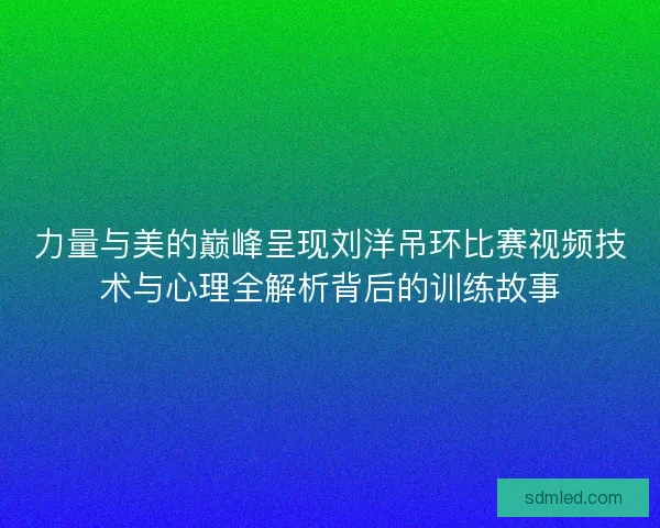 力量与美的巅峰呈现刘洋吊环比赛视频技术与心理全解析背后的训练故事 力量与美的巅峰呈现刘洋吊环比赛视频技术与心理全解析背后的训练故事