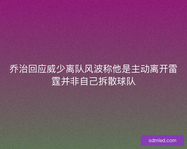 乔治回应威少离队风波称他是主动离开雷霆并非自己拆散球队