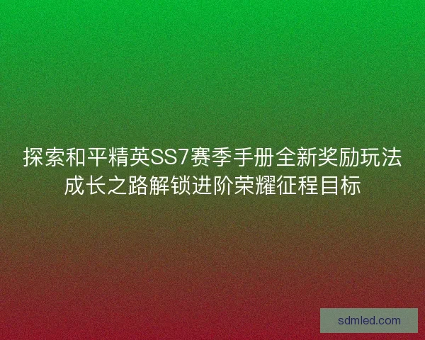 探索和平精英SS7赛季手册全新奖励玩法成长之路解锁进阶荣耀征程目标