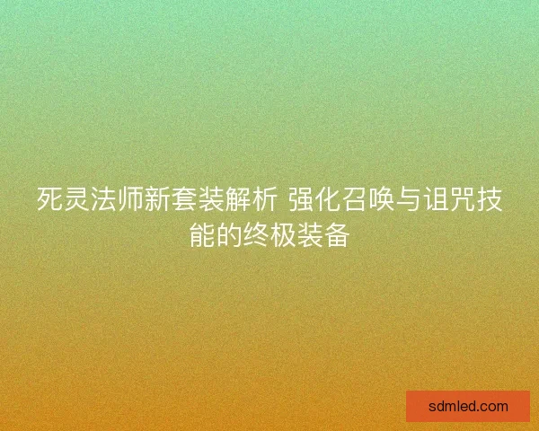 死灵法师新套装解析 强化召唤与诅咒技能的终极装备