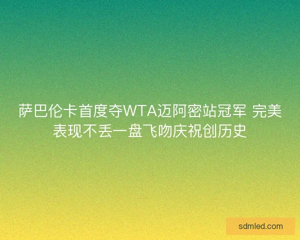 萨巴伦卡首度夺WTA迈阿密站冠军 完美表现不丢一盘飞吻庆祝创历史 萨巴伦卡首度夺WTA迈阿密站冠军 完美表现不丢一盘飞吻庆祝创历史
