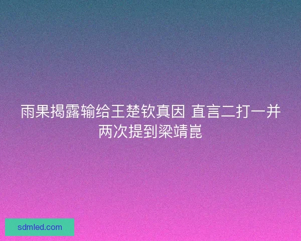 雨果揭露输给王楚钦真因 直言二打一并两次提到梁靖崑 雨果揭露输给王楚钦真因 直言二打一并两次提到梁靖崑