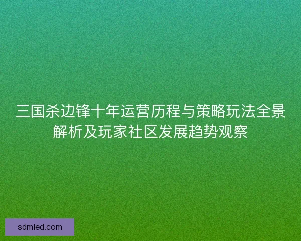 三国杀边锋十年运营历程与策略玩法全景解析及玩家社区发展趋势观察