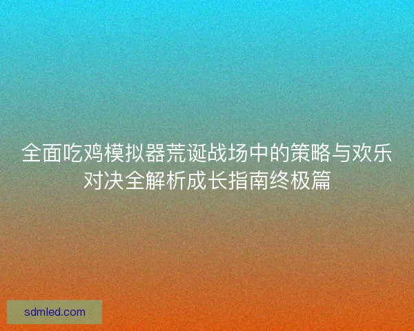 全面吃鸡模拟器荒诞战场中的策略与欢乐对决全解析成长指南终极篇 全面吃鸡模拟器荒诞战场中的策略与欢乐对决全解析成长指南终极篇