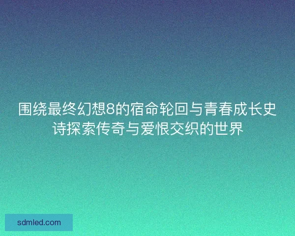 围绕最终幻想8的宿命轮回与青春成长史诗探索传奇与爱恨交织的世界 围绕最终幻想8的宿命轮回与青春成长史诗探索传奇与爱恨交织的世界
