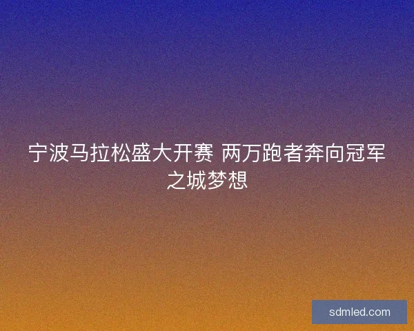 宁波马拉松盛大开赛 两万跑者奔向冠军之城梦想