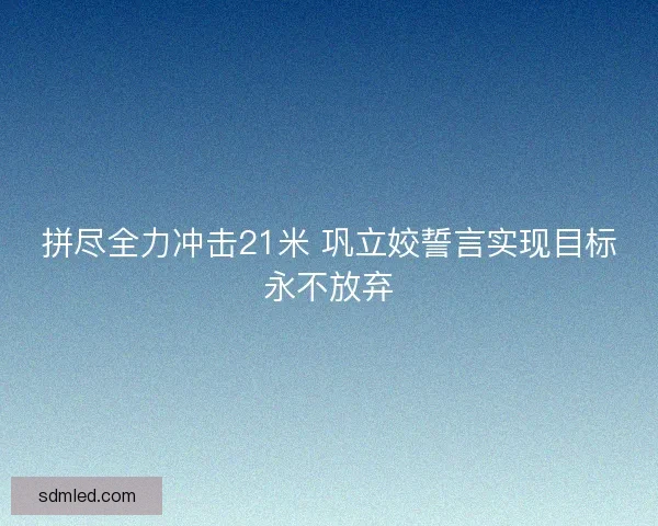 拼尽全力冲击21米 巩立姣誓言实现目标永不放弃