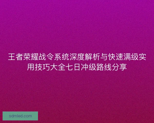 王者荣耀战令系统深度解析与快速满级实用技巧大全七日冲级路线分享