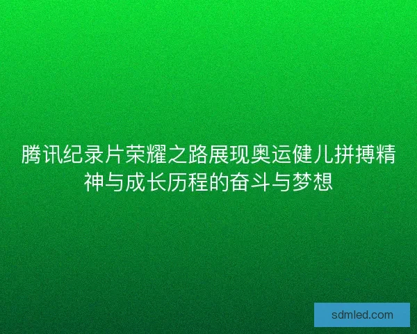 腾讯纪录片荣耀之路展现奥运健儿拼搏精神与成长历程的奋斗与梦想