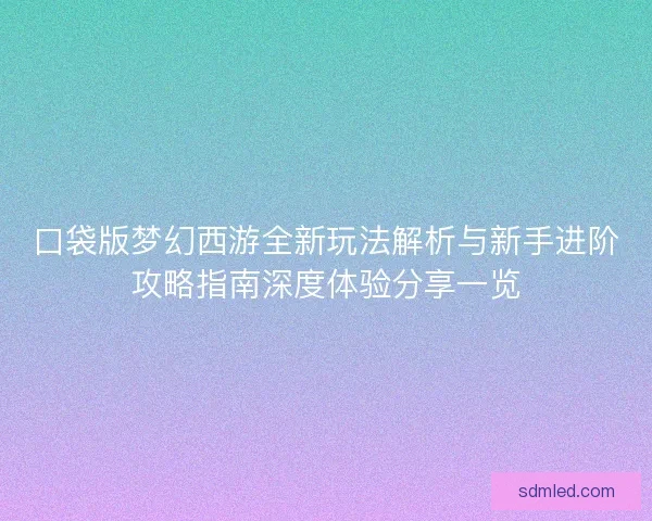 口袋版梦幻西游全新玩法解析与新手进阶攻略指南深度体验分享一览