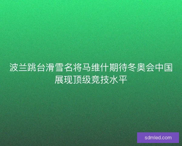 波兰跳台滑雪名将马维什期待冬奥会中国展现顶级竞技水平