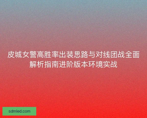 皮城女警高胜率出装思路与对线团战全面解析指南进阶版本环境实战