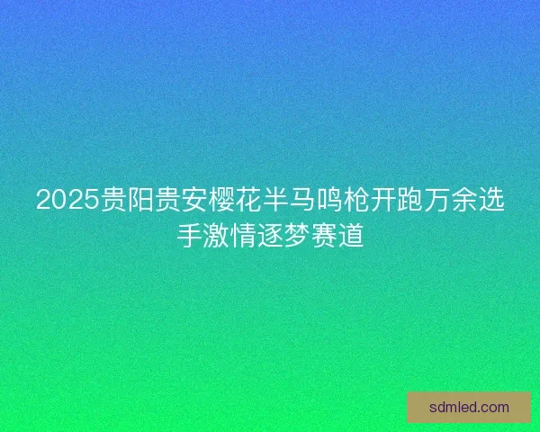 2025贵阳贵安樱花半马鸣枪开跑万余选手激情逐梦赛道