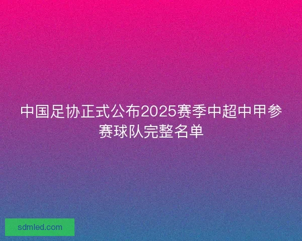 中国足协正式公布2025赛季中超中甲参赛球队完整名单