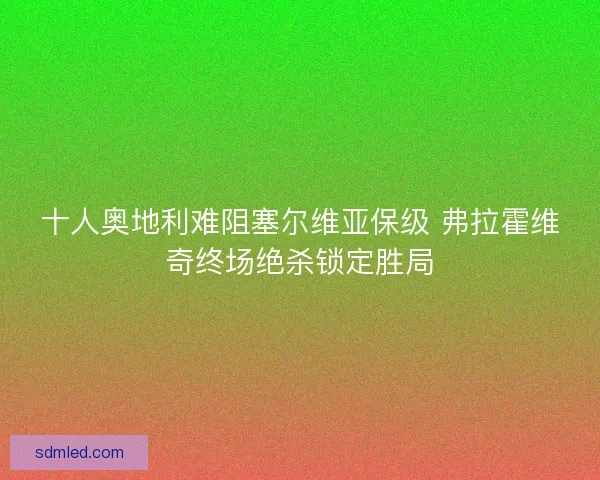 十人奥地利难阻塞尔维亚保级 弗拉霍维奇终场绝杀锁定胜局