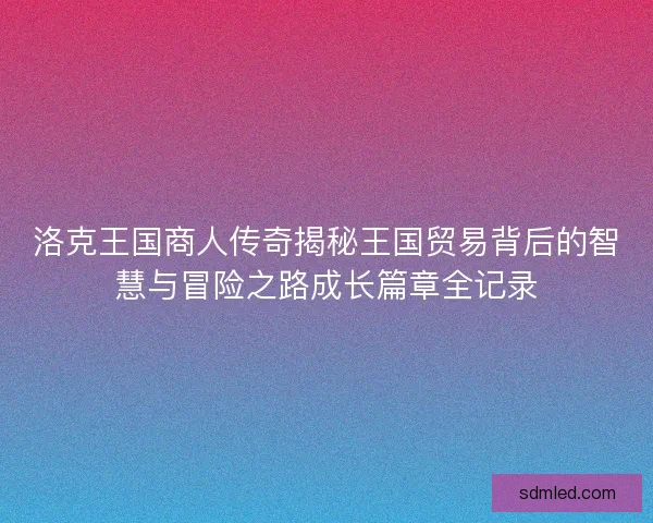 洛克王国商人传奇揭秘王国贸易背后的智慧与冒险之路成长篇章全记录