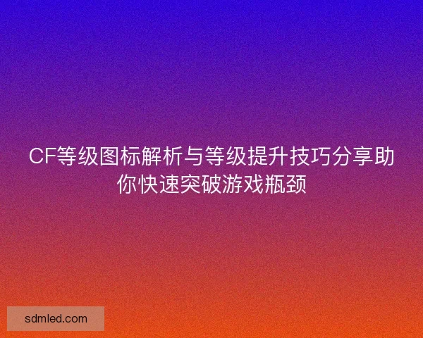 CF等级图标解析与等级提升技巧分享助你快速突破游戏瓶颈