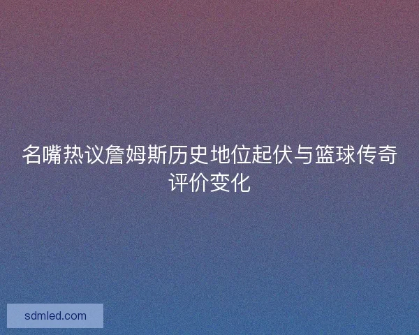 名嘴热议詹姆斯历史地位起伏与篮球传奇评价变化