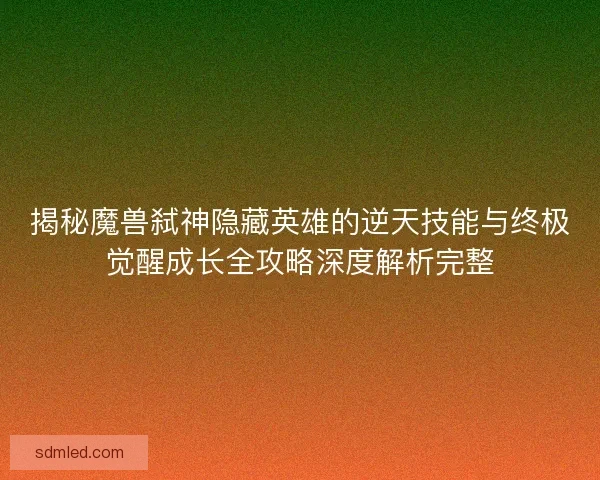揭秘魔兽弑神隐藏英雄的逆天技能与终极觉醒成长全攻略深度解析完整