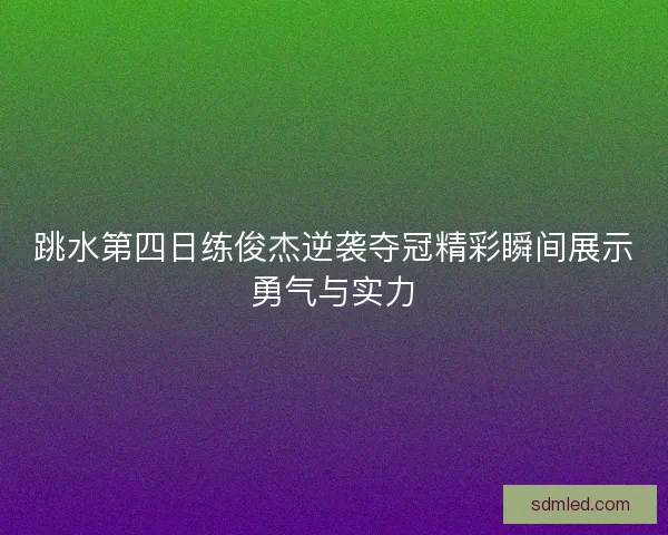 跳水第四日练俊杰逆袭夺冠精彩瞬间展示勇气与实力