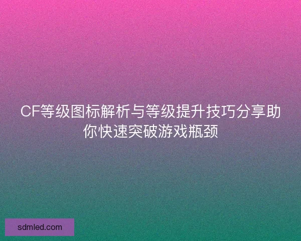 CF等级图标解析与等级提升技巧分享助你快速突破游戏瓶颈