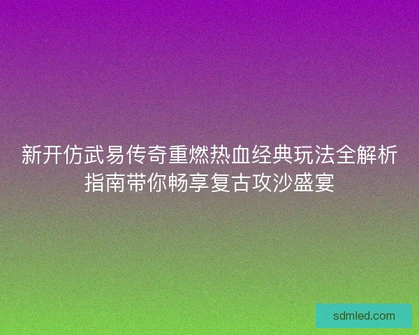新开仿武易传奇重燃热血经典玩法全解析指南带你畅享复古攻沙盛宴