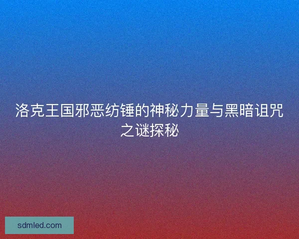 洛克王国邪恶纺锤的神秘力量与黑暗诅咒之谜探秘 洛克王国邪恶纺锤的神秘力量与黑暗诅咒之谜探秘