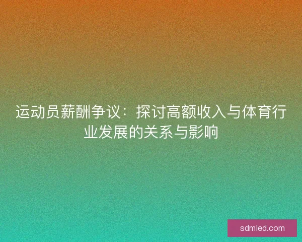 运动员薪酬争议：探讨高额收入与体育行业发展的关系与影响