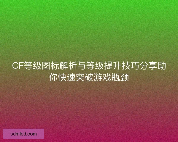 CF等级图标解析与等级提升技巧分享助你快速突破游戏瓶颈