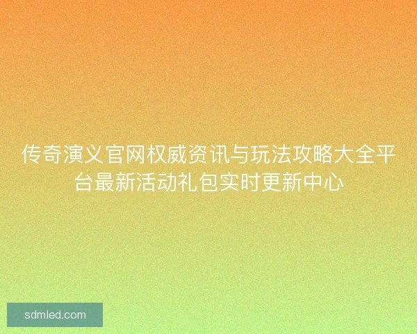 传奇演义官网权威资讯与玩法攻略大全平台最新活动礼包实时更新中心