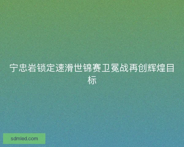 宁忠岩锁定速滑世锦赛卫冕战再创辉煌目标
