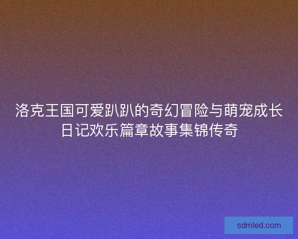 洛克王国可爱趴趴的奇幻冒险与萌宠成长日记欢乐篇章故事集锦传奇