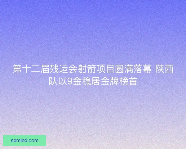 第十二届残运会射箭项目圆满落幕 陕西队以9金稳居金牌榜首